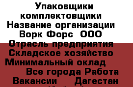 Упаковщики-комплектовщики › Название организации ­ Ворк Форс, ООО › Отрасль предприятия ­ Складское хозяйство › Минимальный оклад ­ 30 000 - Все города Работа » Вакансии   . Дагестан респ.,Избербаш г.